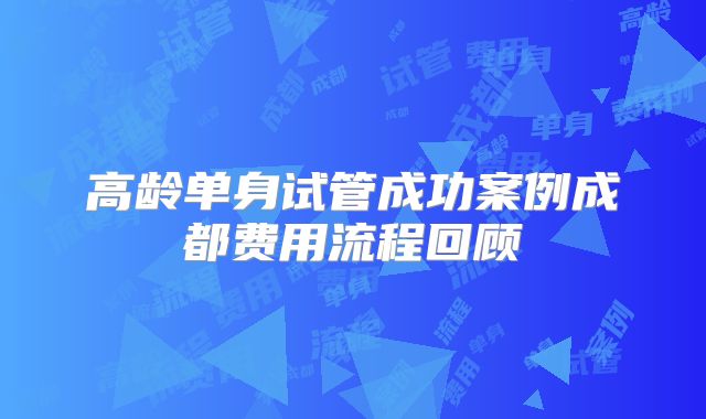 高龄单身试管成功案例成都费用流程回顾
