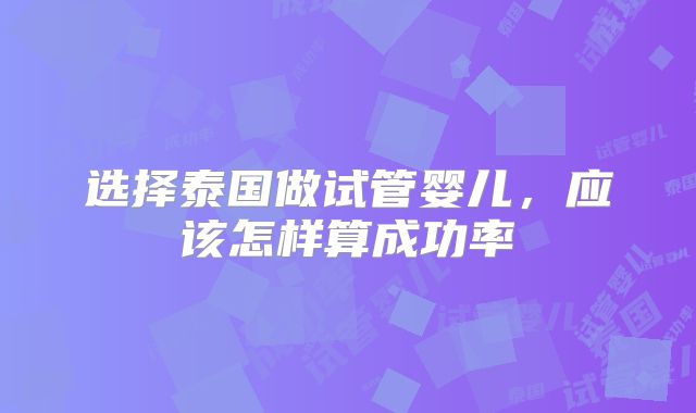 选择泰国做试管婴儿，应该怎样算成功率
