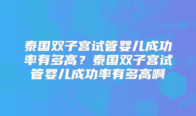 泰国双子宫试管婴儿成功率有多高?泰国双子宫试管婴儿成功率有多高啊