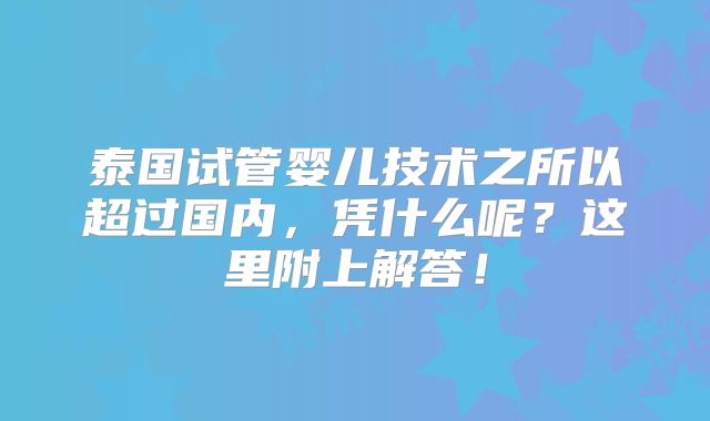 泰国试管婴儿技术之所以超过国内，凭什么呢？这里附上解答！