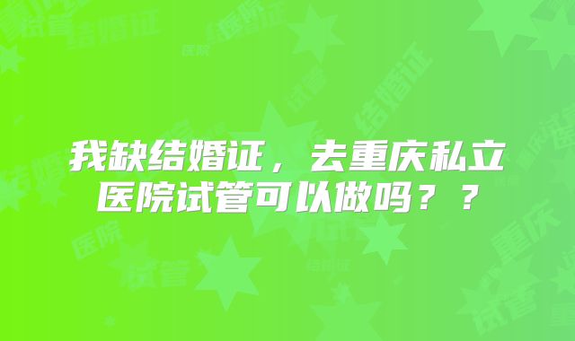 我缺结婚证,去重庆私立医院试管可以做吗??