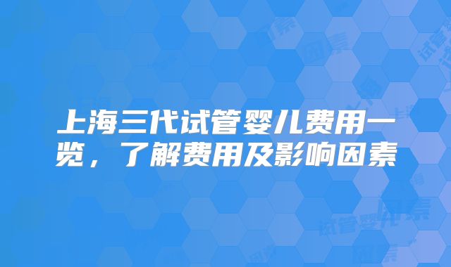 上海三代试管婴儿费用一览，了解费用及影响因素