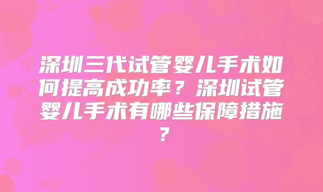 深圳三代试管婴儿手术如何提高成功率？深圳试管婴儿手术有哪些保障措施？