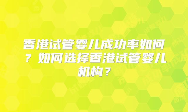 香港试管婴儿成功率如何？如何选择香港试管婴儿机构？