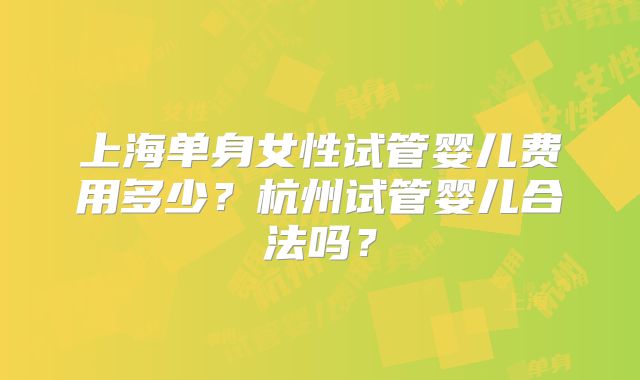 上海单身女性试管婴儿费用多少？杭州试管婴儿合法吗？