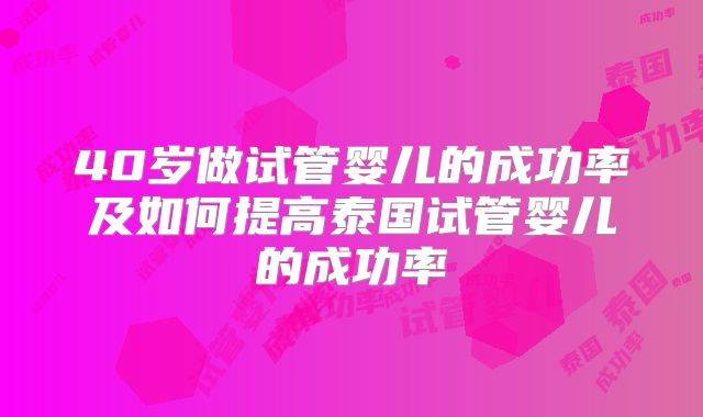 40岁做试管婴儿的成功率及如何提高泰国试管婴儿的成功率