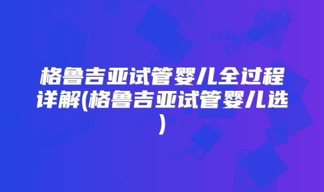 格鲁吉亚试管婴儿全过程详解(格鲁吉亚试管婴儿选)