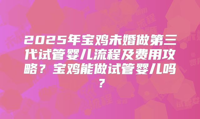 2025年宝鸡未婚做第三代试管婴儿流程及费用攻略？宝鸡能做试管婴儿吗？