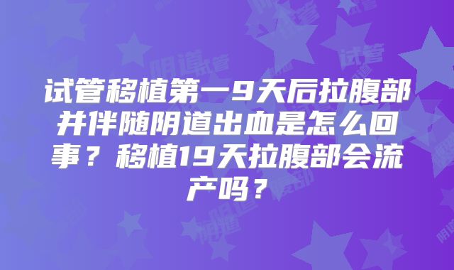 试管移植第一9天后拉腹部并伴随阴道出血是怎么回事?移植19天拉腹部会流产吗?