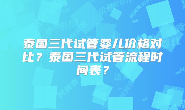 泰国三代试管婴儿价格对比?泰国三代试管流程时间表?