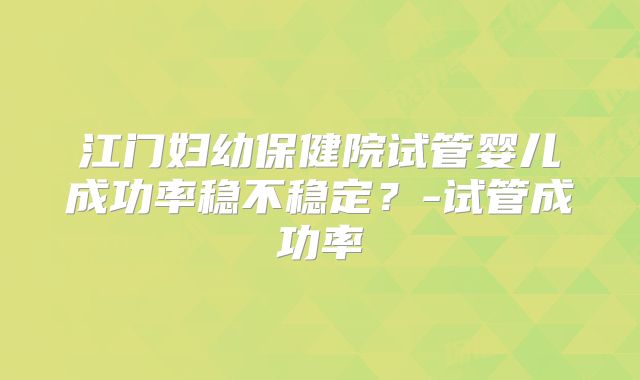 江门妇幼保健院试管婴儿成功率稳不稳定?-试管成功率