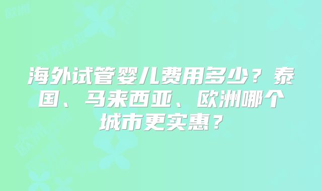 海外试管婴儿费用多少？泰国、马来西亚、欧洲哪个城市更实惠？