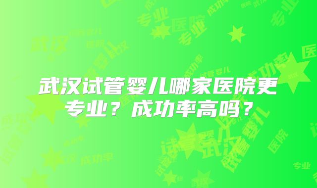 武汉试管婴儿哪家医院更专业?成功率高吗?