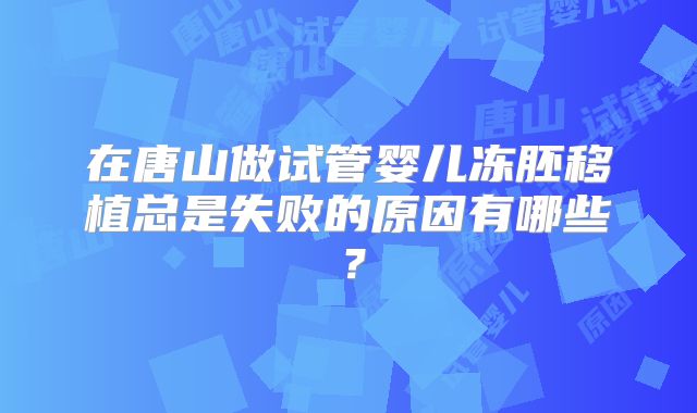 在唐山做试管婴儿冻胚移植总是失败的原因有哪些？