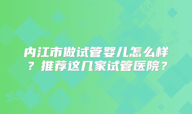 内江市做试管婴儿怎么样?推荐这几家试管医院?