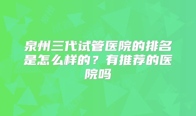 泉州三代试管医院的排名是怎么样的？有推荐的医院吗