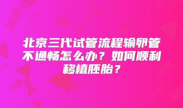 北京三代试管流程输卵管不通畅怎么办?如何顺利移植胚胎?