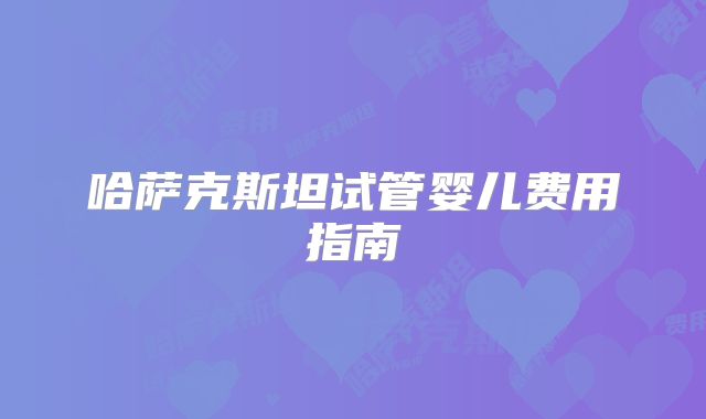 哈萨克斯坦试管婴儿费用指南