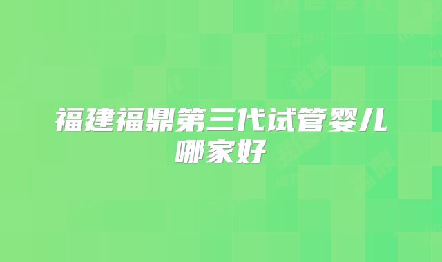 福建福鼎第三代试管婴儿哪家好