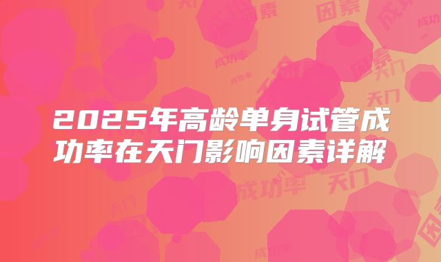 2025年高龄单身试管成功率在天门影响因素详解