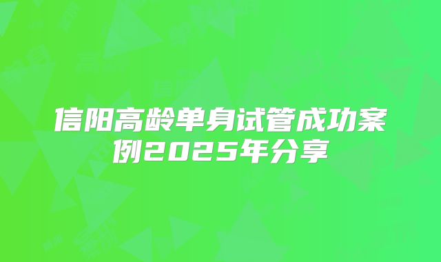 信阳高龄单身试管成功案例2025年分享