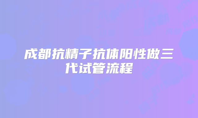 成都抗精子抗体阳性做三代试管流程