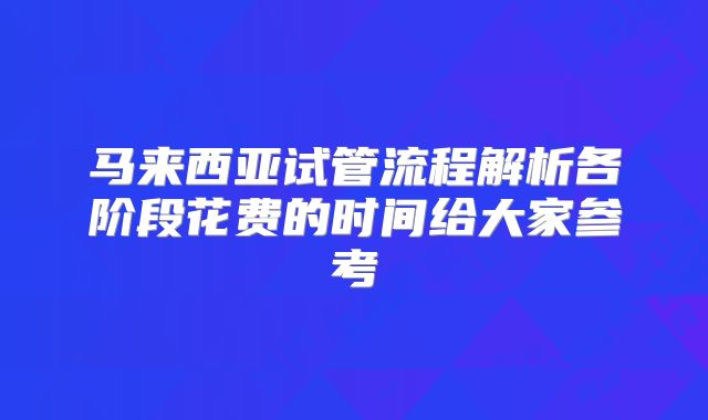 马来西亚试管流程解析各阶段花费的时间给大家参考