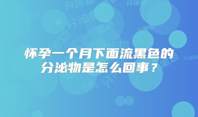 怀孕一个月下面流黑色的分泌物是怎么回事?