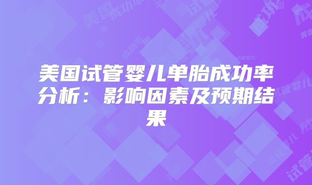 美国试管婴儿单胎成功率分析：影响因素及预期结果