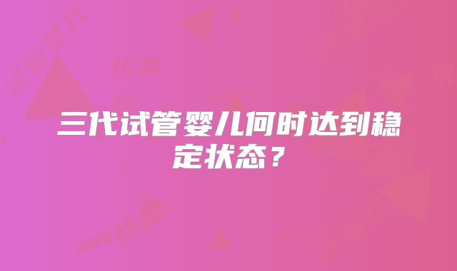 三代试管婴儿何时达到稳定状态？
