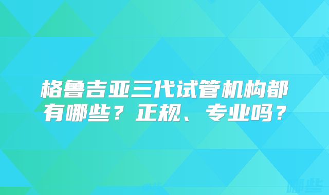 格鲁吉亚三代试管机构都有哪些?正规、专业吗?