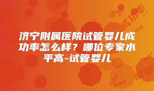 济宁附属医院试管婴儿成功率怎么样?哪位专家水平高-试管婴儿