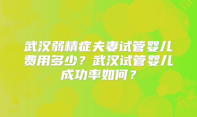 武汉弱精症夫妻试管婴儿费用多少？武汉试管婴儿成功率如何？