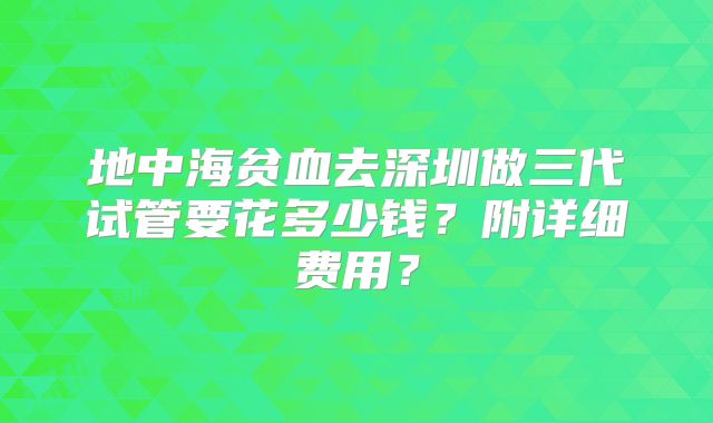 地中海贫血去深圳做三代试管要花多少钱？附详细费用？