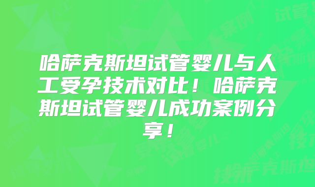 哈萨克斯坦试管婴儿与人工受孕技术对比!哈萨克斯坦试管婴儿成功案例分享!