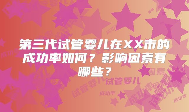 第三代试管婴儿在XX市的成功率如何？影响因素有哪些？