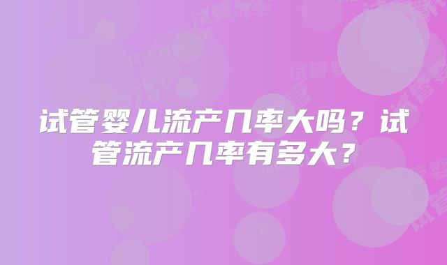 试管婴儿流产几率大吗？试管流产几率有多大？
