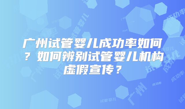 广州试管婴儿成功率如何？如何辨别试管婴儿机构虚假宣传？
