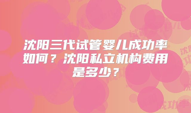沈阳三代试管婴儿成功率如何？沈阳私立机构费用是多少？