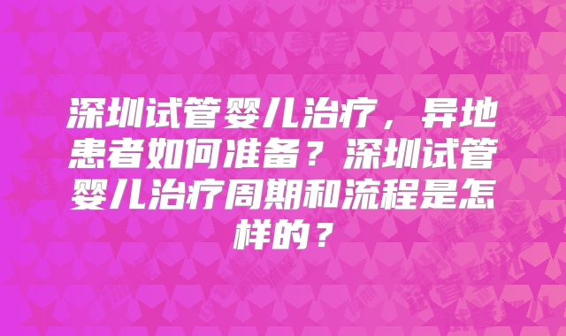 深圳试管婴儿治疗,异地患者如何准备?深圳试管婴儿治疗周期和流程是怎样的?