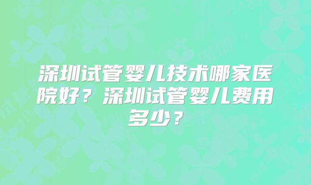 深圳试管婴儿技术哪家医院好?深圳试管婴儿费用多少?