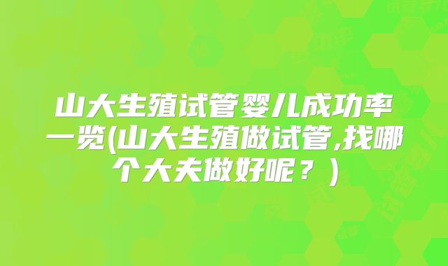 山大生殖试管婴儿成功率一览(山大生殖做试管,找哪个大夫做好呢？)