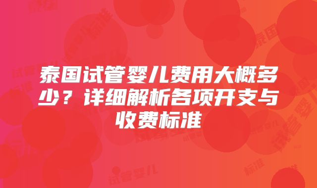 泰国试管婴儿费用大概多少?详细解析各项开支与收费标准