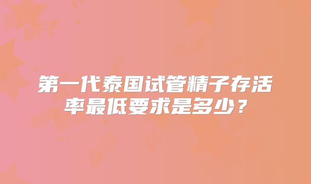 第一代泰国试管精子存活率最低要求是多少?