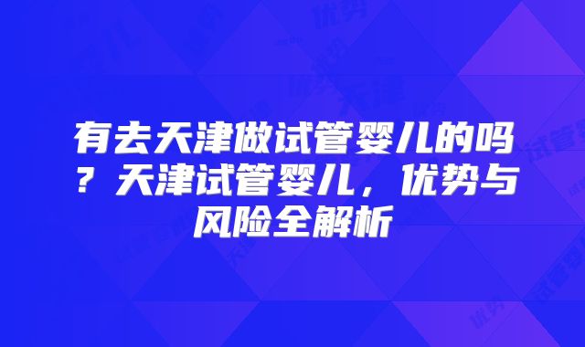 有去天津做试管婴儿的吗？天津试管婴儿，优势与风险全解析
