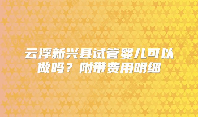 云浮新兴县试管婴儿可以做吗？附带费用明细