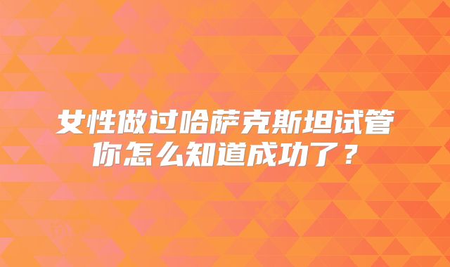 女性做过哈萨克斯坦试管你怎么知道成功了?