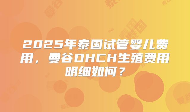 2025年泰国试管婴儿费用,曼谷DHCH生殖费用明细如何?