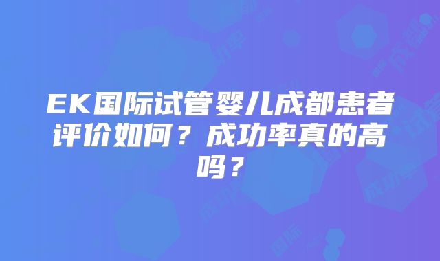 EK国际试管婴儿成都患者评价如何?成功率真的高吗?