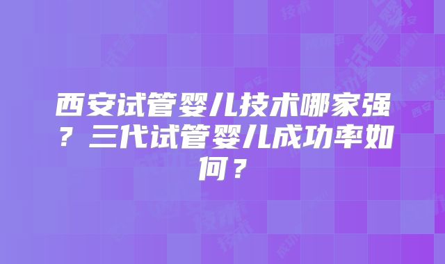 西安试管婴儿技术哪家强?三代试管婴儿成功率如何?